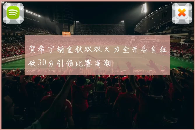 贺希宁胡金秋双双火力全开各自狂砍30分引领比赛高潮