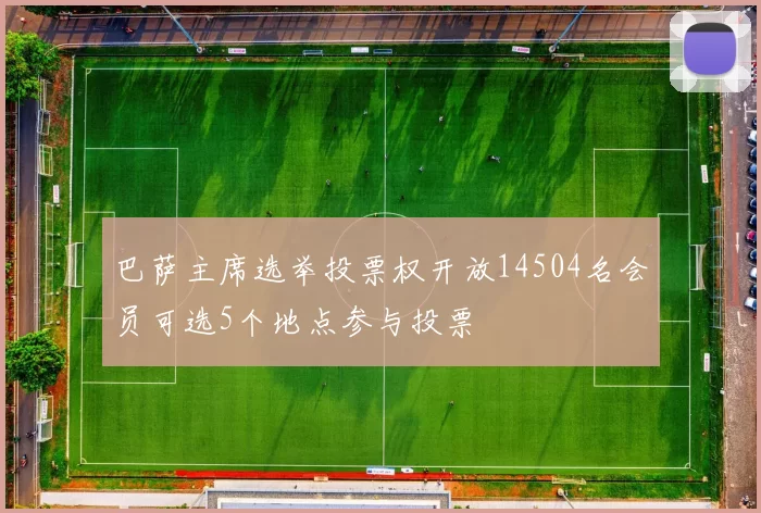 巴萨主席选举投票权开放14504名会员可选5个地点参与投票