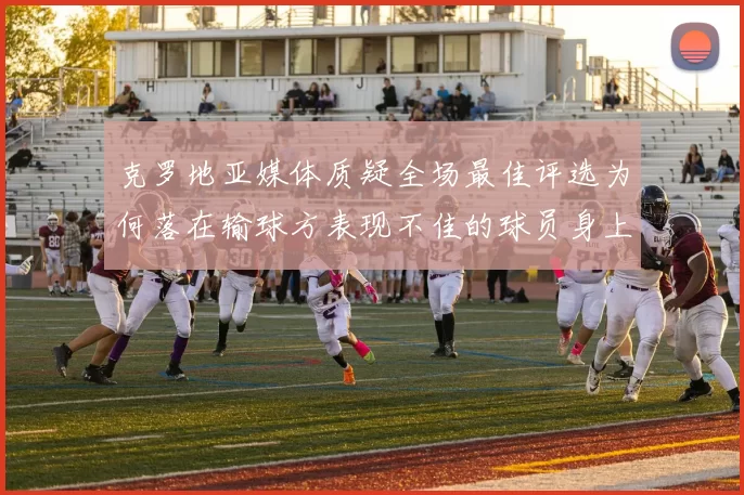 克罗地亚媒体质疑全场最佳评选为何落在输球方表现不佳的球员身上