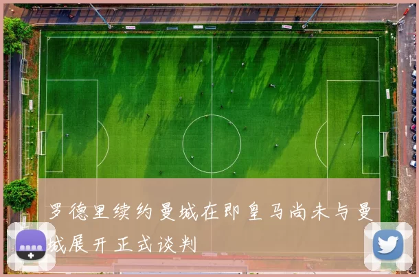 罗德里续约曼城在即皇马尚未与曼城展开正式谈判