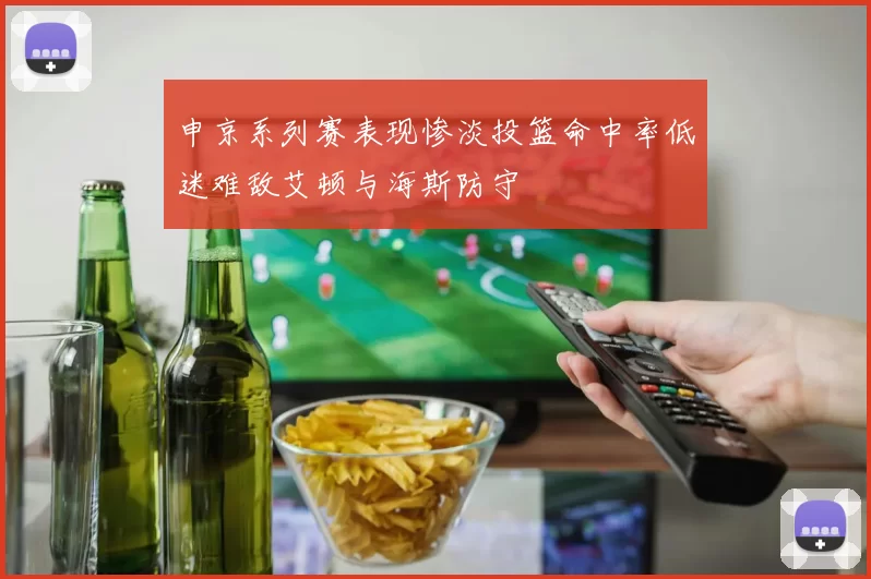 申京系列赛表现惨淡投篮命中率低迷难敌艾顿与海斯防守