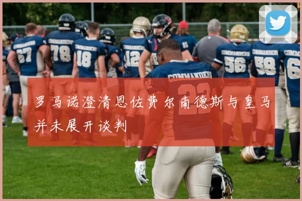 罗马诺澄清恩佐费尔南德斯与皇马并未展开谈判