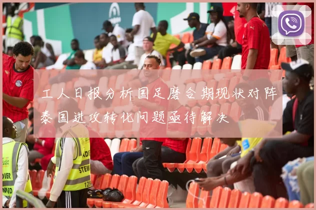 工人日报分析国足磨合期现状对阵泰国进攻转化问题亟待解决