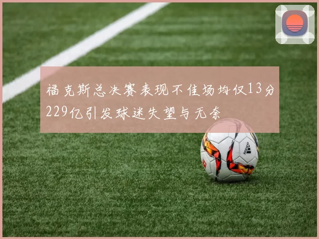 福克斯总决赛表现不佳场均仅13分229亿引发球迷失望与无奈