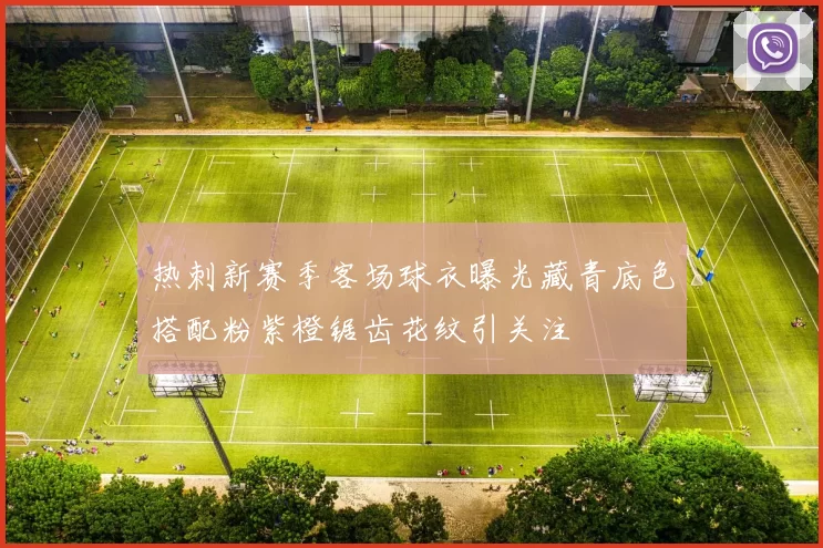 热刺新赛季客场球衣曝光藏青底色搭配粉紫橙锯齿花纹引关注
