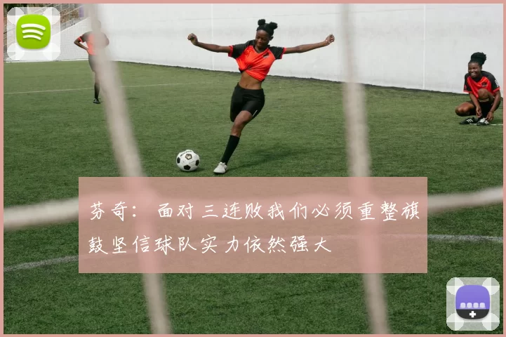 芬奇：面对三连败我们必须重整旗鼓坚信球队实力依然强大