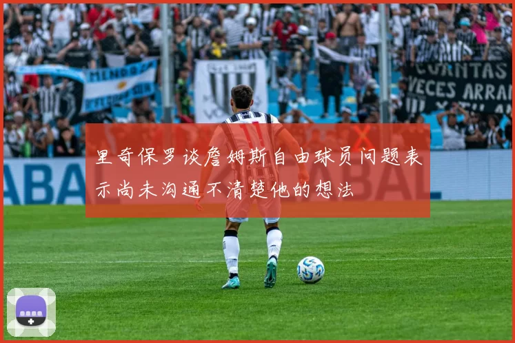 里奇保罗谈詹姆斯自由球员问题表示尚未沟通不清楚他的想法