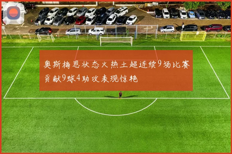 奥斯梅恩状态火热土超连续9场比赛贡献9球4助攻表现惊艳
