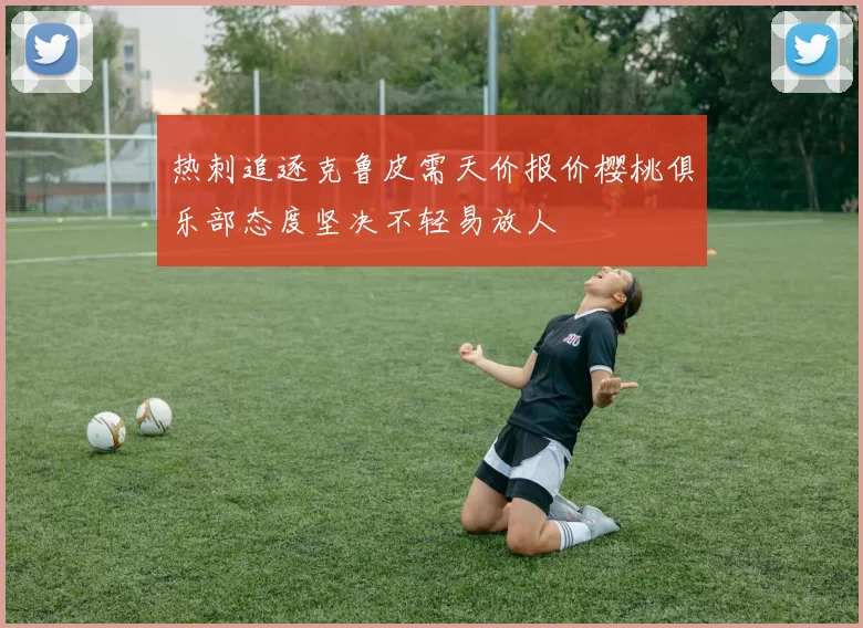 热刺追逐克鲁皮需天价报价樱桃俱乐部态度坚决不轻易放人