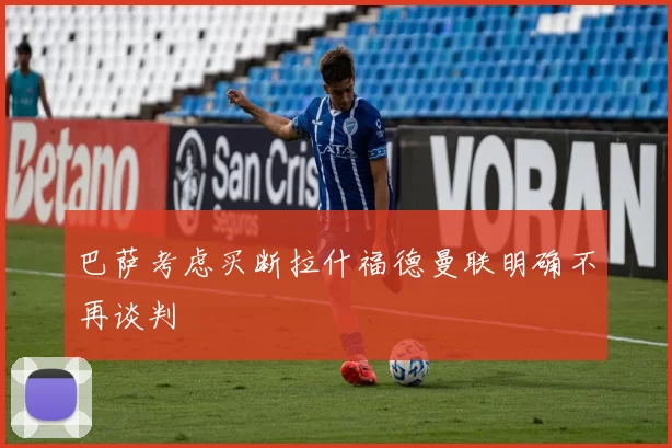 巴萨考虑买断拉什福德曼联明确不再谈判