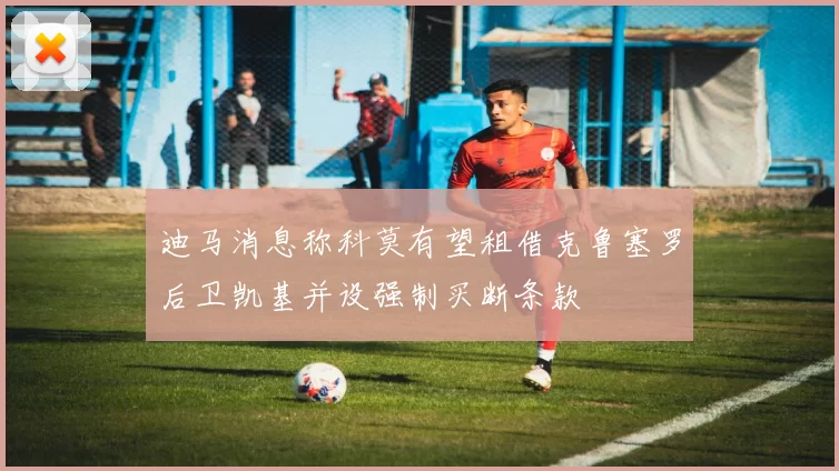 迪马消息称科莫有望租借克鲁塞罗后卫凯基并设强制买断条款