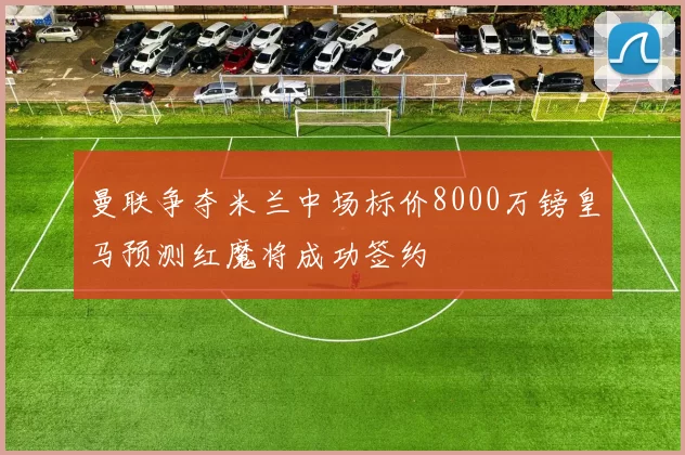 曼联争夺米兰中场标价8000万镑皇马预测红魔将成功签约