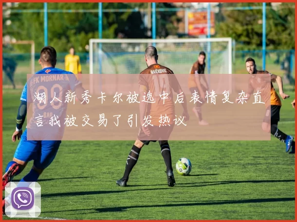 湖人新秀卡尔被选中后表情复杂直言我被交易了引发热议