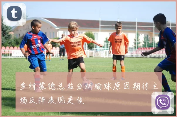 多特蒙德总监分析输球原因期待主场反弹表现更佳