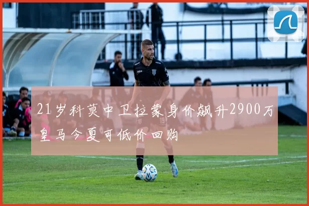 21岁科莫中卫拉蒙身价飙升2900万皇马今夏可低价回购