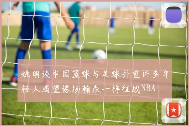 姚明谈中国篮球与足球并重许多年轻人渴望像杨瀚森一样征战NBA