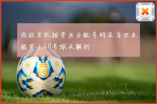 西班牙队按资历分配号码亚马尔未能穿上10号球衣解析