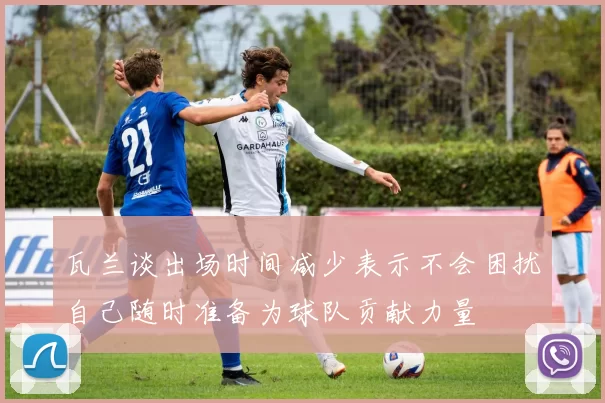 瓦兰谈出场时间减少表示不会困扰自己随时准备为球队贡献力量